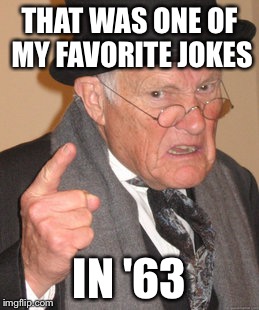 Back In My Day Meme | THAT WAS ONE OF MY FAVORITE JOKES IN '63 | image tagged in memes,back in my day | made w/ Imgflip meme maker