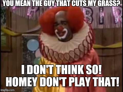 YOU MEAN THE GUY THAT CUTS MY GRASS? I DON'T THINK SO! HOMEY DON'T PLAY THAT! | made w/ Imgflip meme maker