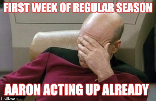Captain Picard Facepalm | FIRST WEEK OF REGULAR SEASON; AARON ACTING UP ALREADY | image tagged in memes,captain picard facepalm | made w/ Imgflip meme maker