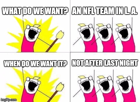Delayed reaction to the NFL back in Los Angeles | WHAT DO WE WANT? AN NFL TEAM IN L. A. NOT AFTER LAST NIGHT; WHEN DO WE WANT IT? | image tagged in memes,what do we want | made w/ Imgflip meme maker