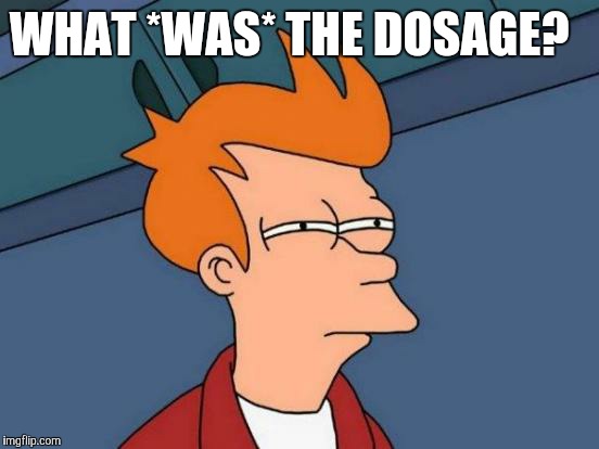 Futurama Fry Meme | WHAT *WAS* THE DOSAGE? | image tagged in memes,futurama fry | made w/ Imgflip meme maker