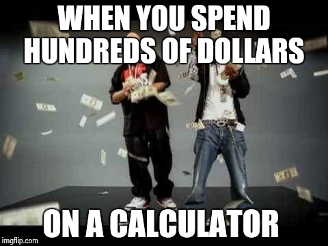 make it rain |  WHEN YOU SPEND HUNDREDS OF DOLLARS; ON A CALCULATOR | image tagged in make it rain | made w/ Imgflip meme maker