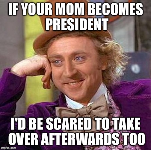 Creepy Condescending Wonka Meme | IF YOUR MOM BECOMES PRESIDENT I'D BE SCARED TO TAKE OVER AFTERWARDS TOO | image tagged in memes,creepy condescending wonka | made w/ Imgflip meme maker