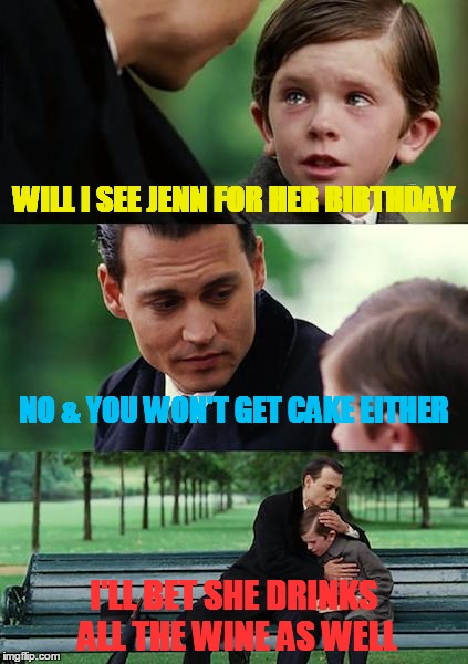 jenn | WILL I SEE JENN FOR HER BIRTHDAY; NO & YOU WON'T GET CAKE EITHER; I'LL BET SHE DRINKS ALL THE WINE AS WELL | image tagged in memes,finding neverland | made w/ Imgflip meme maker