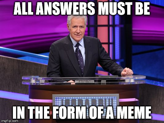 Alex Trebek Jeopardy | ALL ANSWERS MUST BE; IN THE FORM OF A MEME | image tagged in alex trebek jeopardy | made w/ Imgflip meme maker