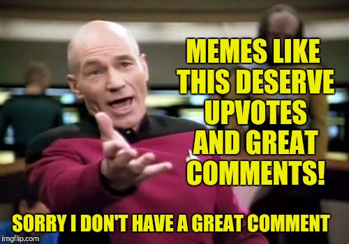 Picard Wtf Meme | MEMES LIKE THIS DESERVE UPVOTES AND GREAT COMMENTS! SORRY I DON'T HAVE A GREAT COMMENT | image tagged in memes,picard wtf | made w/ Imgflip meme maker