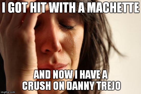 First World Problems Meme | I GOT HIT WITH A MACHETTE AND NOW I HAVE A CRUSH ON DANNY TREJO | image tagged in memes,first world problems | made w/ Imgflip meme maker