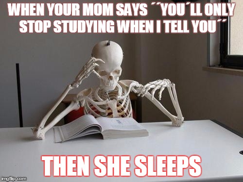 death by studying | WHEN YOUR MOM SAYS ´´YOU´LL ONLY STOP STUDYING WHEN I TELL YOU´´; THEN SHE SLEEPS | image tagged in death by studying | made w/ Imgflip meme maker