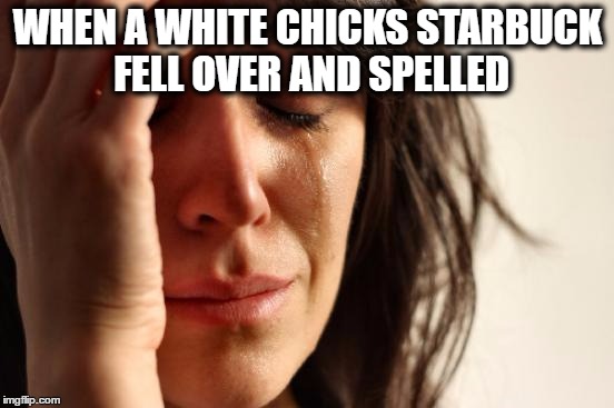 First World Problems Meme | WHEN A WHITE CHICKS STARBUCK FELL OVER AND SPELLED | image tagged in memes,first world problems | made w/ Imgflip meme maker