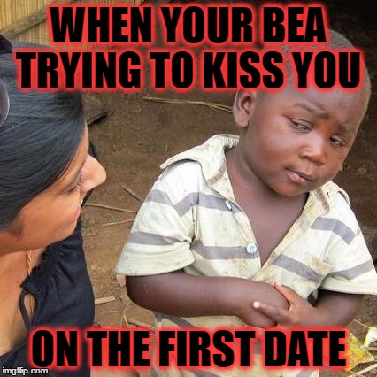 Third World Skeptical Kid | WHEN YOUR BEA TRYING TO KISS YOU; ON THE FIRST DATE | image tagged in memes,third world skeptical kid | made w/ Imgflip meme maker
