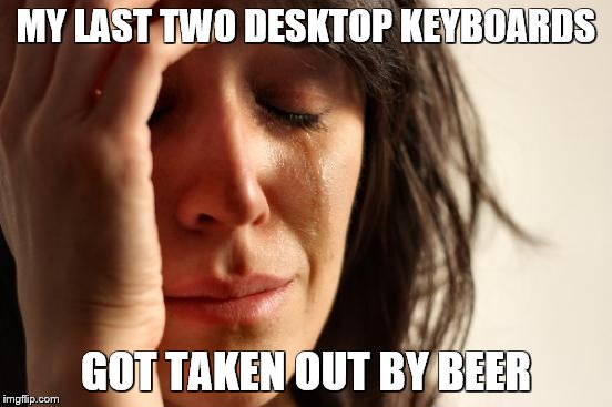 First World Problems Meme | MY LAST TWO DESKTOP KEYBOARDS GOT TAKEN OUT BY BEER | image tagged in memes,first world problems | made w/ Imgflip meme maker