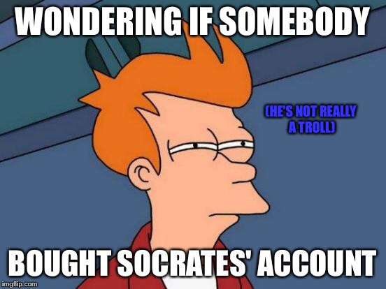 Futurama Fry Meme | WONDERING IF SOMEBODY BOUGHT SOCRATES' ACCOUNT (HE'S NOT REALLY A TROLL) | image tagged in memes,futurama fry | made w/ Imgflip meme maker