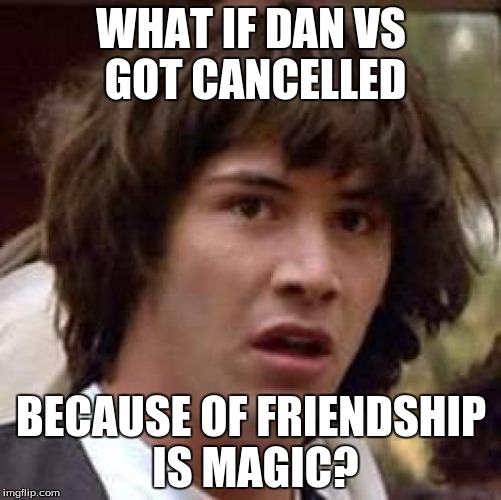 Conspiracy Keanu Meme | WHAT IF DAN VS GOT CANCELLED; BECAUSE OF FRIENDSHIP IS MAGIC? | image tagged in memes,conspiracy keanu | made w/ Imgflip meme maker