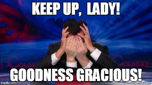 stephen colbert face palms | KEEP UP,  LADY! GOODNESS GRACIOUS! | image tagged in stephen colbert face palms | made w/ Imgflip meme maker