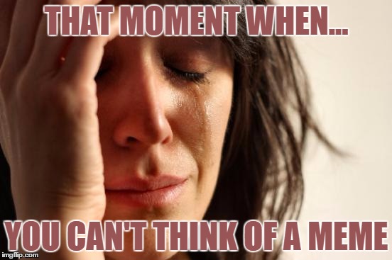 First World Problems Meme | THAT MOMENT WHEN... YOU CAN'T THINK OF A MEME | image tagged in memes,first world problems | made w/ Imgflip meme maker