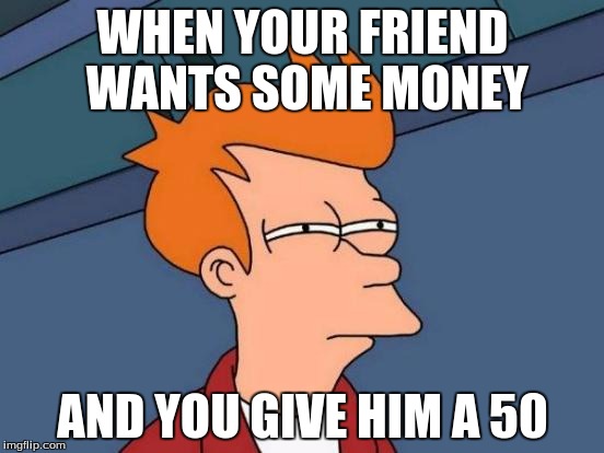 Wants MOONEY | WHEN YOUR FRIEND WANTS SOME MONEY; AND YOU GIVE HIM A 50 | image tagged in memes,futurama fry | made w/ Imgflip meme maker
