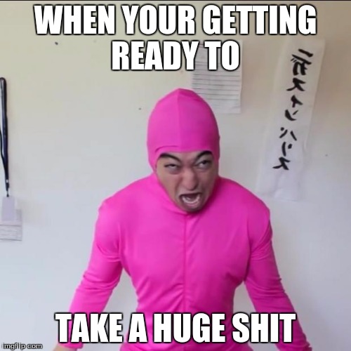 Pink GUY | WHEN YOUR GETTING READY TO; TAKE A HUGE SHIT | image tagged in pink guy screaming | made w/ Imgflip meme maker