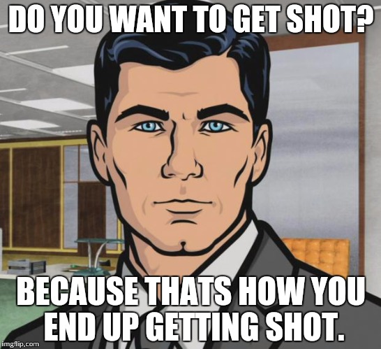 Archer Meme | DO YOU WANT TO GET SHOT? BECAUSE THATS HOW YOU END UP GETTING SHOT. | image tagged in memes,archer,AdviceAnimals | made w/ Imgflip meme maker