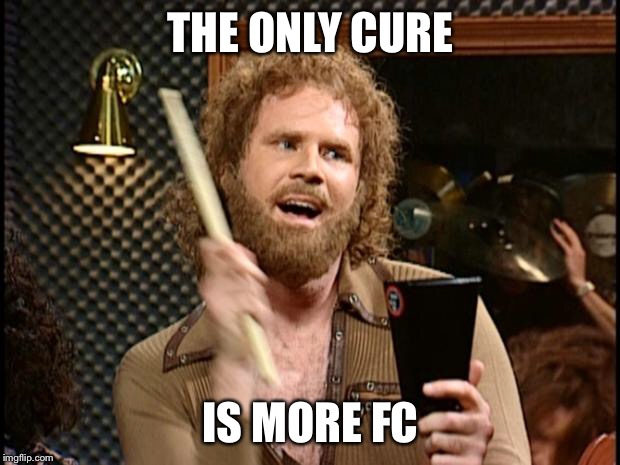 Will Ferrell Cow Bell | THE ONLY CURE; IS MORE FC | image tagged in will ferrell cow bell | made w/ Imgflip meme maker