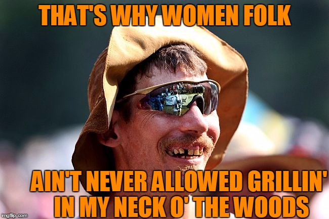 THAT'S WHY WOMEN FOLK AIN'T NEVER ALLOWED GRILLIN' IN MY NECK O' THE WOODS | image tagged in redneck | made w/ Imgflip meme maker