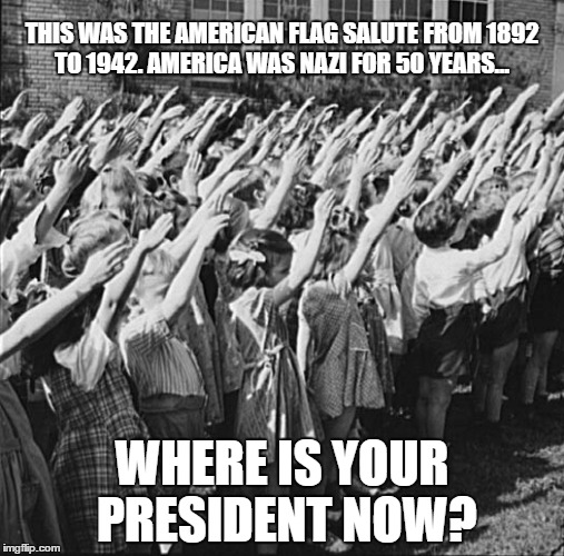 The Bellamy salute strikes back... |  THIS WAS THE AMERICAN FLAG SALUTE FROM 1892 TO 1942. AMERICA WAS NAZI FOR 50 YEARS... WHERE IS YOUR PRESIDENT NOW? | image tagged in bellamy salute | made w/ Imgflip meme maker