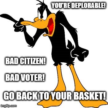 You're Deplorable! | YOU'RE DEPLORABLE! BAD CITIZEN! BAD VOTER! GO BACK TO YOUR BASKET! | image tagged in daffy duck 201,basket of deplorables,clinton vs trump civil war,election 2016,sad,deplorable | made w/ Imgflip meme maker