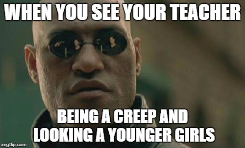 Matrix Morpheus | WHEN YOU SEE YOUR TEACHER; BEING A CREEP AND LOOKING A YOUNGER GIRLS | image tagged in memes,matrix morpheus | made w/ Imgflip meme maker