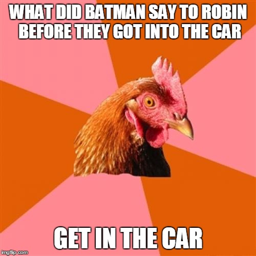 Anti Joke Chicken | WHAT DID BATMAN SAY TO ROBIN BEFORE THEY GOT INTO THE CAR; GET IN THE CAR | image tagged in anti joke chicken,bad joke chicken,bad jokes,funny,well that's obvious | made w/ Imgflip meme maker