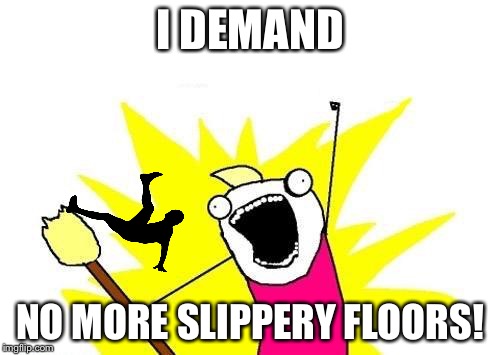 X All The Y | I DEMAND; NO MORE SLIPPERY FLOORS! | image tagged in memes,x all the y | made w/ Imgflip meme maker