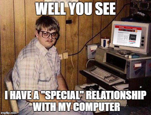 Internet Guide | WELL YOU SEE; I HAVE A "SPECIAL" RELATIONSHIP WITH MY COMPUTER | image tagged in memes,internet guide | made w/ Imgflip meme maker