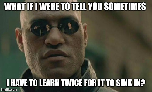 School of hard knocks | WHAT IF I WERE TO TELL YOU SOMETIMES; I HAVE TO LEARN TWICE FOR IT TO SINK IN? | image tagged in memes,matrix morpheus | made w/ Imgflip meme maker