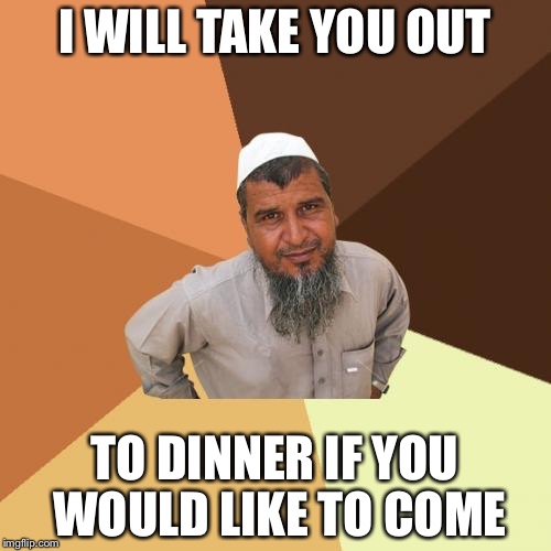 Ordinary Muslim Man | I WILL TAKE YOU OUT; TO DINNER IF YOU WOULD LIKE TO COME | image tagged in memes,ordinary muslim man | made w/ Imgflip meme maker