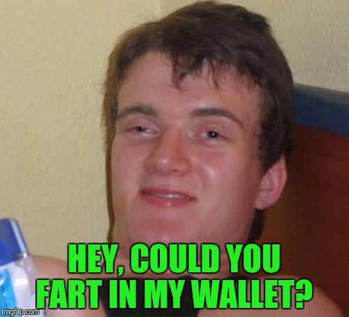 10 Guy Meme | HEY, COULD YOU FART IN MY WALLET? | image tagged in memes,10 guy | made w/ Imgflip meme maker