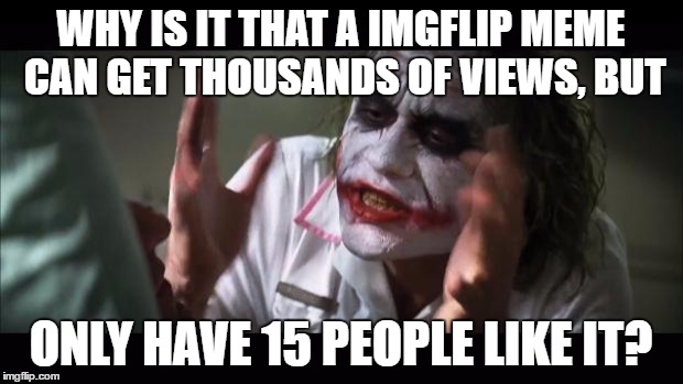 Imgflip Likes/Views | WHY IS IT THAT A IMGFLIP MEME CAN GET THOUSANDS OF VIEWS, BUT; ONLY HAVE 15 PEOPLE LIKE IT? | image tagged in memes,and everybody loses their minds,imgflip,imgflip meme,funny | made w/ Imgflip meme maker