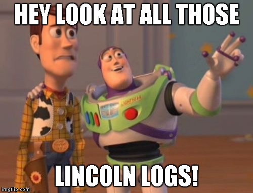 X, X Everywhere Meme | HEY LOOK AT ALL THOSE; LINCOLN LOGS! | image tagged in memes,x x everywhere | made w/ Imgflip meme maker