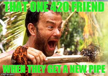 Castaway Fire | THAT ONE 420 FRIEND; WHEN THEY GET A NEW PIPE | image tagged in memes,castaway fire | made w/ Imgflip meme maker