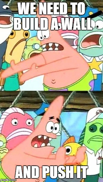 Put It Somewhere Else Patrick | WE NEED TO BUILD A WALL; AND PUSH IT | image tagged in memes,put it somewhere else patrick | made w/ Imgflip meme maker