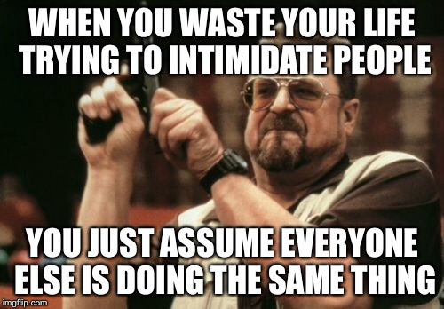 Am I The Only One Around Here Meme | WHEN YOU WASTE YOUR LIFE TRYING TO INTIMIDATE PEOPLE YOU JUST ASSUME EVERYONE ELSE IS DOING THE SAME THING | image tagged in memes,am i the only one around here | made w/ Imgflip meme maker