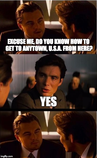 Oh . . . you were asking for directions. Why didn't you just say so? | EXCUSE ME, DO YOU KNOW HOW TO GET TO ANYTOWN, U.S.A. FROM HERE? YES | image tagged in memes,inception | made w/ Imgflip meme maker