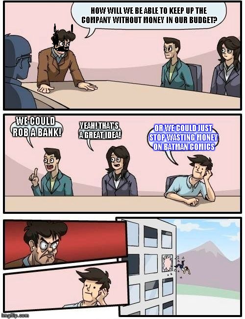 Boardroom Meeting Suggestion Meme | HOW WILL WE BE ABLE TO KEEP UP THE COMPANY WITHOUT MONEY IN OUR BUDGET? WE COULD ROB A BANK! YEAH! THAT'S A GREAT IDEA! OR WE COULD JUST STOP WASTING MONEY ON BATMAN COMICS | image tagged in memes,boardroom meeting suggestion | made w/ Imgflip meme maker