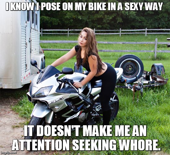 I KNOW I POSE ON MY BIKE IN A SEXY WAY; IT DOESN'T MAKE ME AN ATTENTION SEEKING WHORE. | made w/ Imgflip meme maker