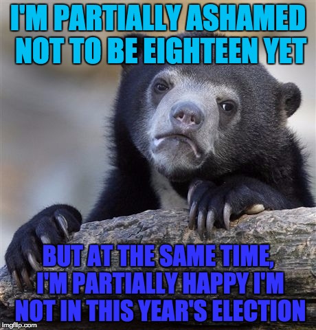 Confession Bear Meme | I'M PARTIALLY ASHAMED NOT TO BE EIGHTEEN YET BUT AT THE SAME TIME, I'M PARTIALLY HAPPY I'M NOT IN THIS YEAR'S ELECTION | image tagged in memes,confession bear | made w/ Imgflip meme maker