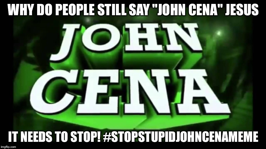 John cena meme needs to stop! | WHY DO PEOPLE STILL SAY "JOHN CENA" JESUS; IT NEEDS TO STOP! #STOPSTUPIDJOHNCENAMEME | image tagged in joh cena is stupid,cena,john cena,derp,meme nazi,memes | made w/ Imgflip meme maker