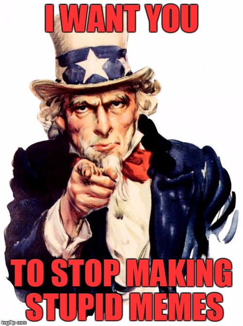 Uncle Sam | I WANT YOU; TO STOP MAKING STUPID MEMES | image tagged in memes,uncle sam | made w/ Imgflip meme maker