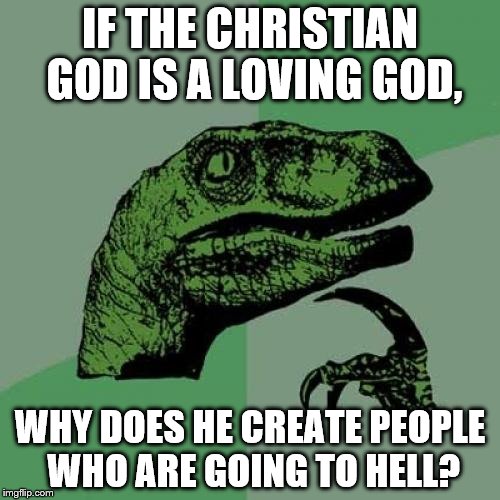 Philosoraptor | IF THE CHRISTIAN GOD IS A LOVING GOD, WHY DOES HE CREATE PEOPLE WHO ARE GOING TO HELL? | image tagged in memes,philosoraptor | made w/ Imgflip meme maker