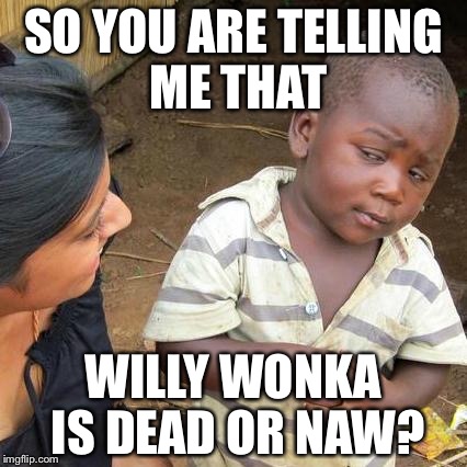 Third World Skeptical Kid | SO YOU ARE TELLING ME THAT; WILLY WONKA IS DEAD OR NAW? | image tagged in memes,third world skeptical kid | made w/ Imgflip meme maker