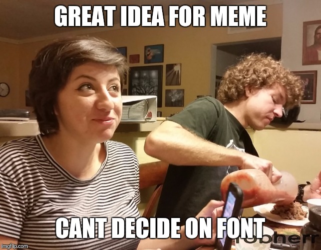 GREAT IDEA FOR MEME; CANT DECIDE ON FONT | image tagged in daisy mememaker | made w/ Imgflip meme maker