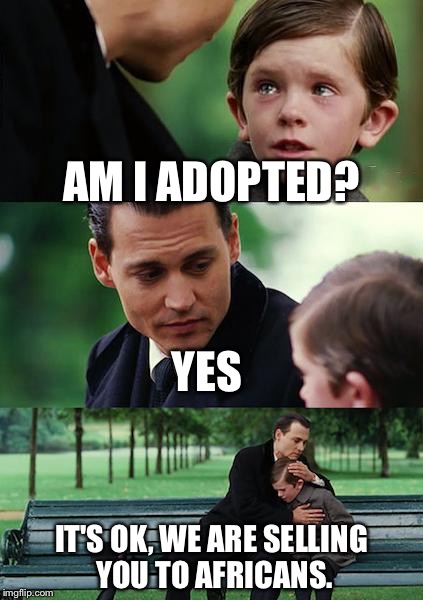 Finding Neverland Meme | AM I ADOPTED? YES; IT'S OK, WE ARE SELLING YOU TO AFRICANS. | image tagged in memes,finding neverland | made w/ Imgflip meme maker