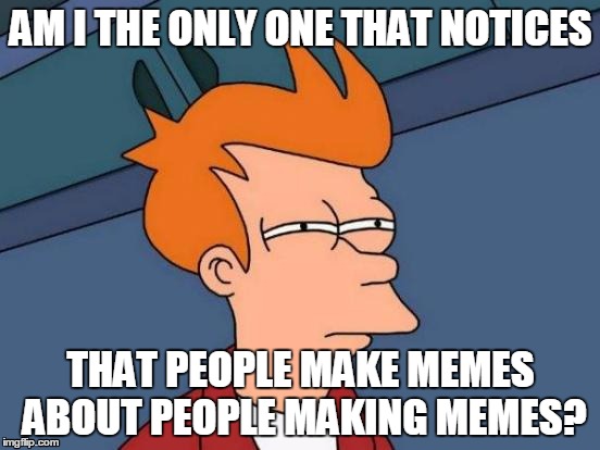 Futurama Fry | AM I THE ONLY ONE THAT NOTICES; THAT PEOPLE MAKE MEMES ABOUT PEOPLE MAKING MEMES? | image tagged in memes,futurama fry | made w/ Imgflip meme maker