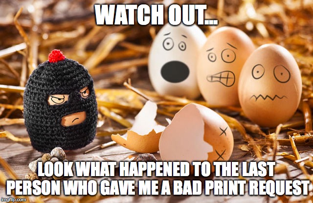 Bad Egg | WATCH OUT... LOOK WHAT HAPPENED TO THE LAST PERSON WHO GAVE ME A BAD PRINT REQUEST | image tagged in first world problems | made w/ Imgflip meme maker
